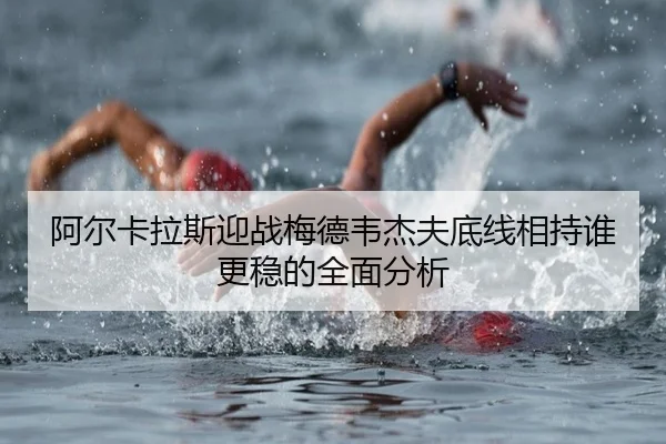 阿尔卡拉斯迎战梅德韦杰夫底线相持谁更稳的全面分析 - BEIBOSPORTS